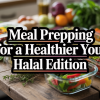 Meal Prepping for a Healthier You Halal Edition